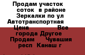 Продам участок 10 соток .в районе Зеркалки по ул. Автотранспортная 91 › Цена ­ 450 000 - Все города Другое » Продам   . Чувашия респ.,Канаш г.